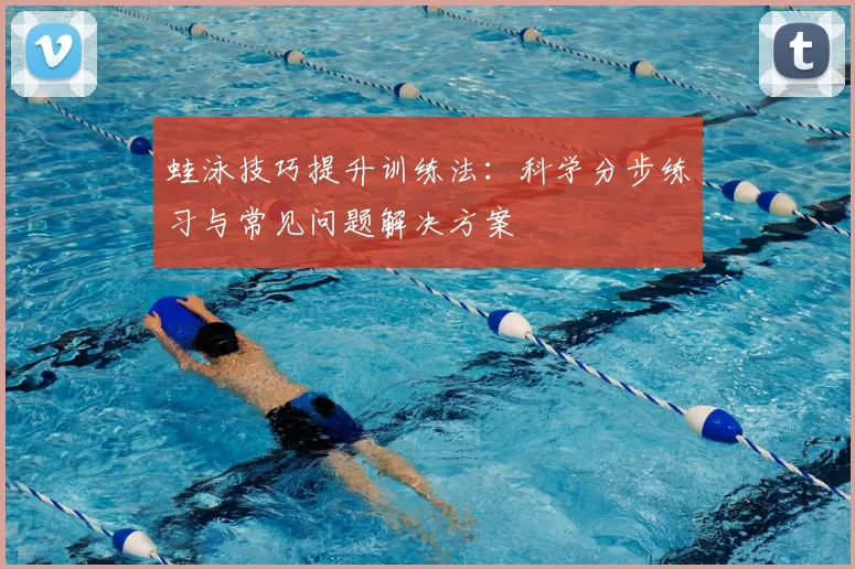 蛙泳技巧提升训练法：科学分步练习与常见问题解决方案