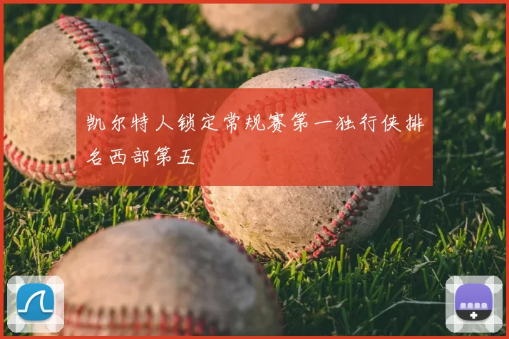 凯尔特人锁定常规赛第一独行侠排名西部第五
