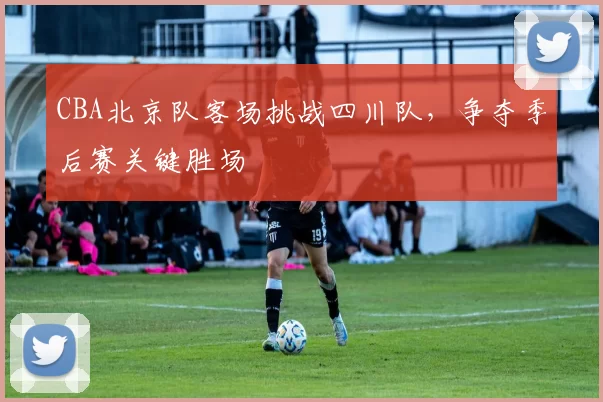 CBA北京队客场挑战四川队，争夺季后赛关键胜场