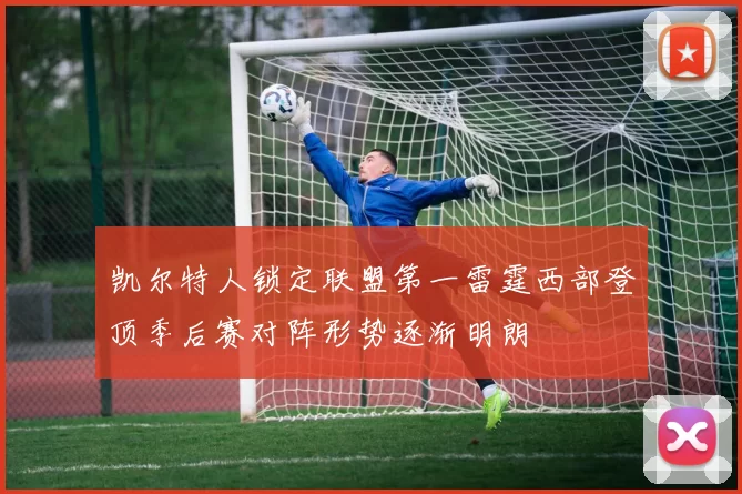 凯尔特人锁定联盟第一雷霆西部登顶季后赛对阵形势逐渐明朗