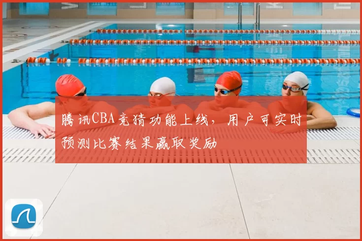 腾讯CBA竞猜功能上线，用户可实时预测比赛结果赢取奖励