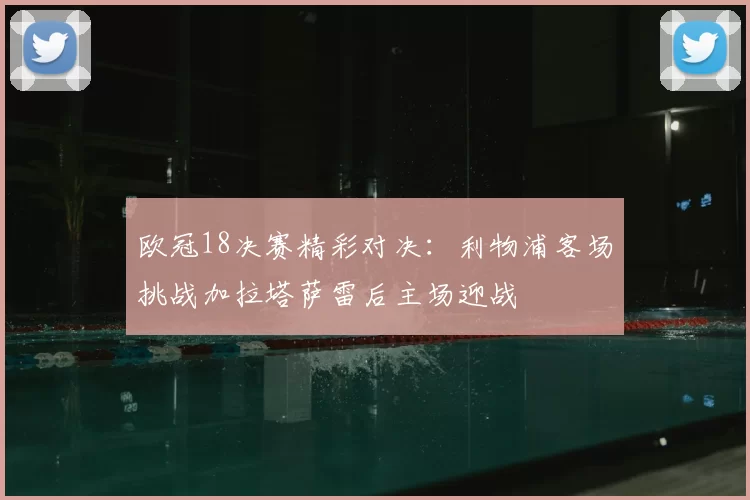 欧冠18决赛精彩对决：利物浦客场挑战加拉塔萨雷后主场迎战