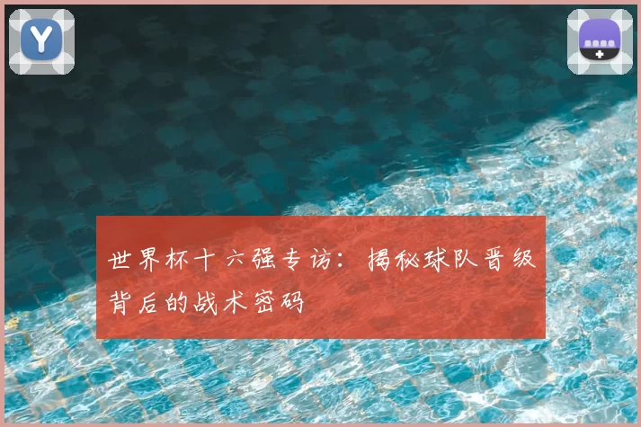 世界杯十六强专访：揭秘球队晋级背后的战术密码