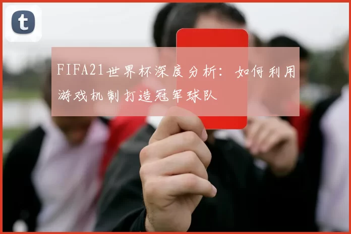FIFA21世界杯深度分析：如何利用游戏机制打造冠军球队