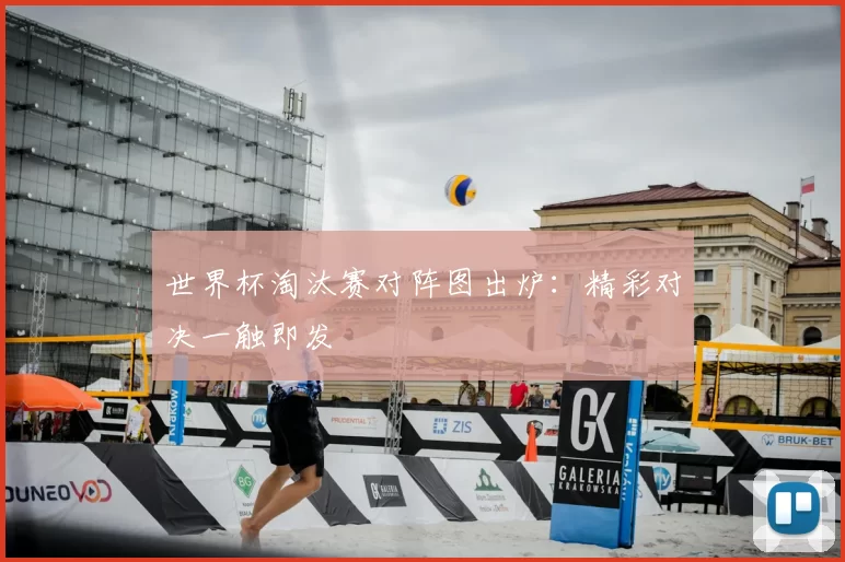 世界杯淘汰赛对阵图出炉：精彩对决一触即发