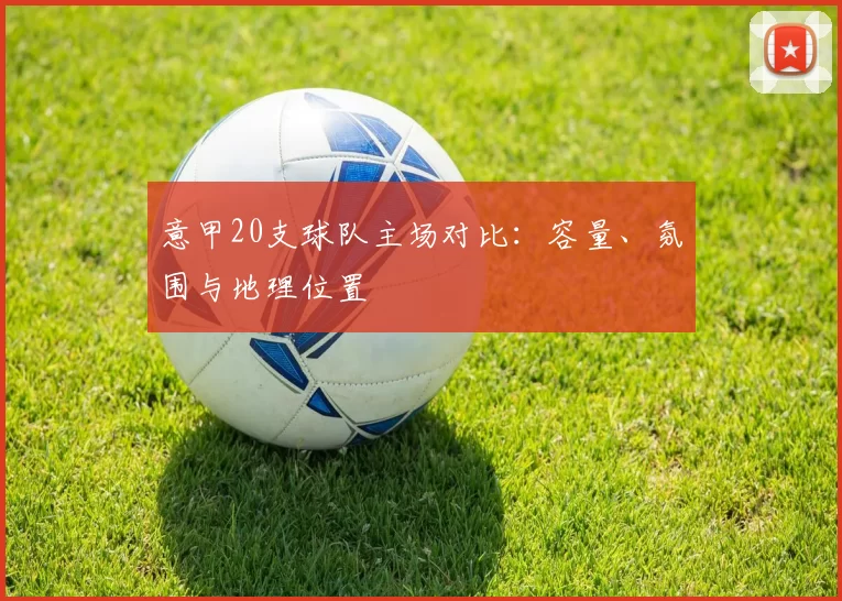 意甲20支球队主场对比：容量、氛围与地理位置