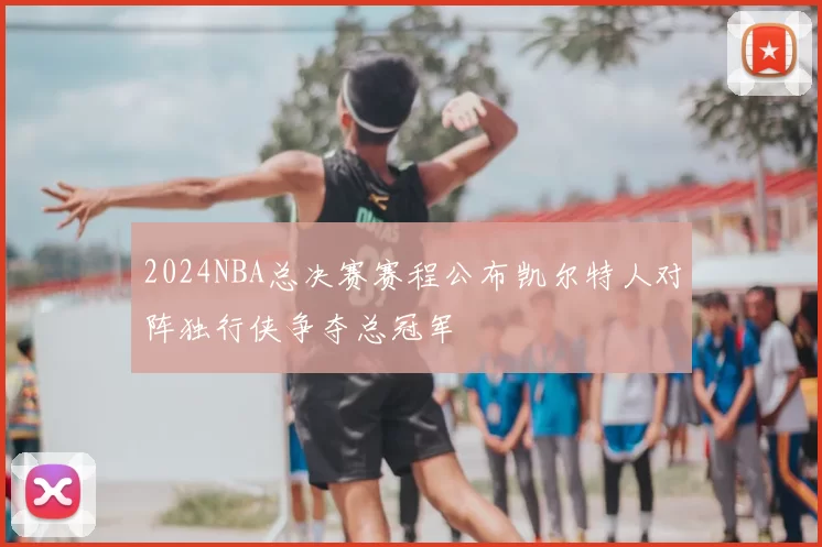 2024NBA总决赛赛程公布凯尔特人对阵独行侠争夺总冠军