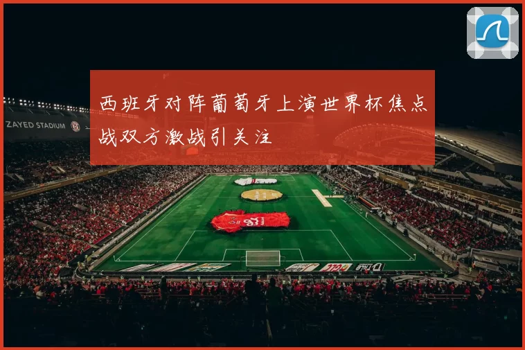 西班牙对阵葡萄牙上演世界杯焦点战双方激战引关注