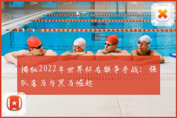 揭秘2022年世界杯名额争夺战：强队落马与黑马崛起