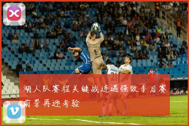 湖人队赛程关键战连遇强敌季后赛前景再迎考验