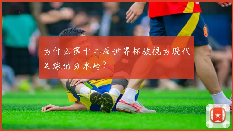 为什么第十二届世界杯被视为现代足球的分水岭？