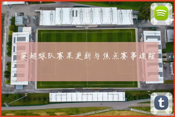 英超球队赛果更新与焦点赛事追踪