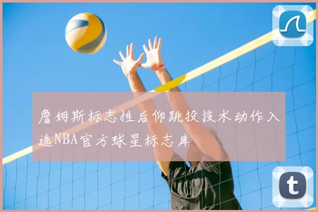 詹姆斯标志性后仰跳投技术动作入选NBA官方球星标志库