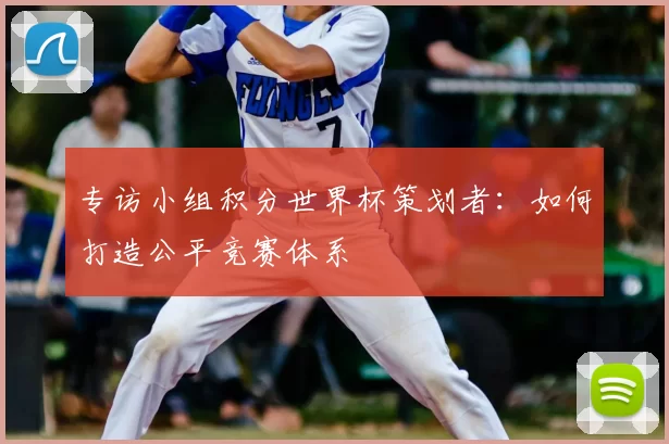 专访小组积分世界杯策划者：如何打造公平竞赛体系