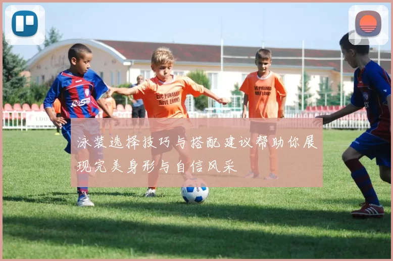 泳装选择技巧与搭配建议帮助你展现完美身形与自信风采