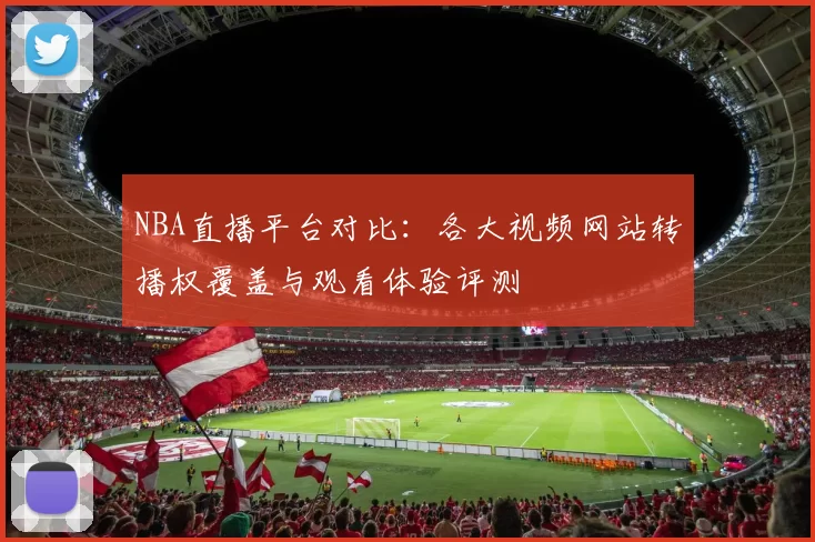 NBA直播平台对比：各大视频网站转播权覆盖与观看体验评测