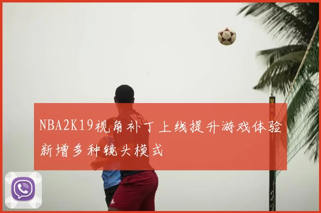 NBA2K19视角补丁上线提升游戏体验新增多种镜头模式