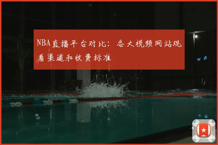 NBA直播平台对比：各大视频网站观看渠道和收费标准