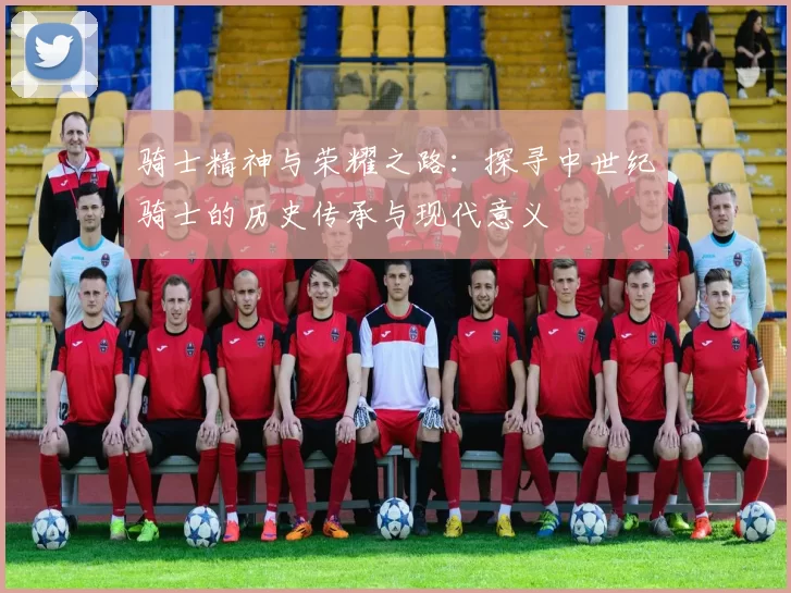 骑士精神与荣耀之路：探寻中世纪骑士的历史传承与现代意义