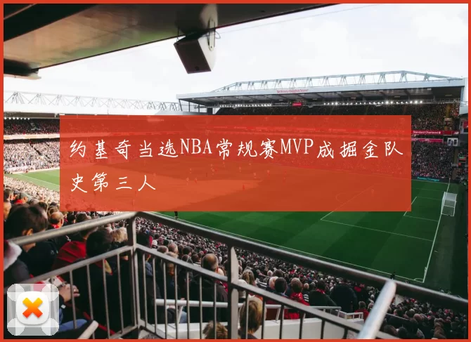 约基奇当选NBA常规赛MVP成掘金队史第三人