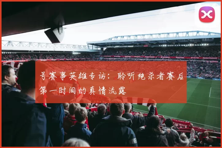 号赛事英雄专访：聆听绝杀者赛后第一时间的真情流露