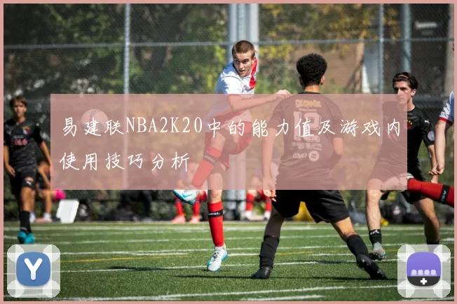易建联NBA2K20中的能力值及游戏内使用技巧分析
