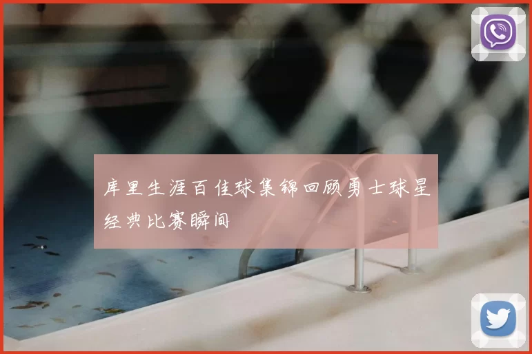 库里生涯百佳球集锦回顾勇士球星经典比赛瞬间