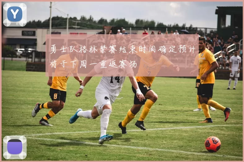勇士队格林禁赛结束时间确定预计将于下周一重返赛场
