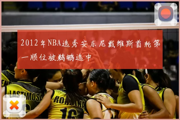 2012年NBA选秀安东尼戴维斯首轮第一顺位被鹈鹕选中