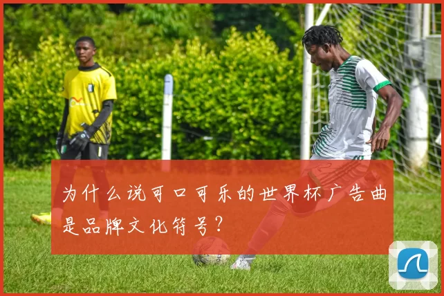 为什么说可口可乐的世界杯广告曲是品牌文化符号？