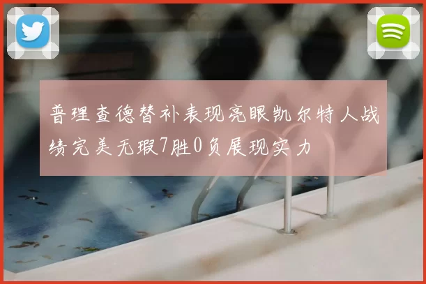 普理查德替补表现亮眼凯尔特人战绩完美无瑕7胜0负展现实力