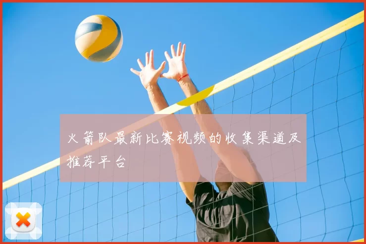 火箭队最新比赛视频的收集渠道及推荐平台