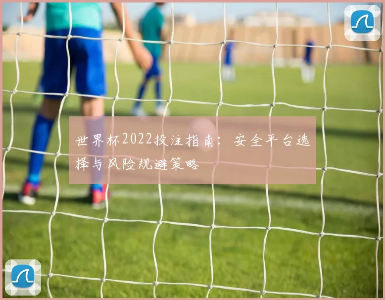 世界杯2022投注指南：安全平台选择与风险规避策略