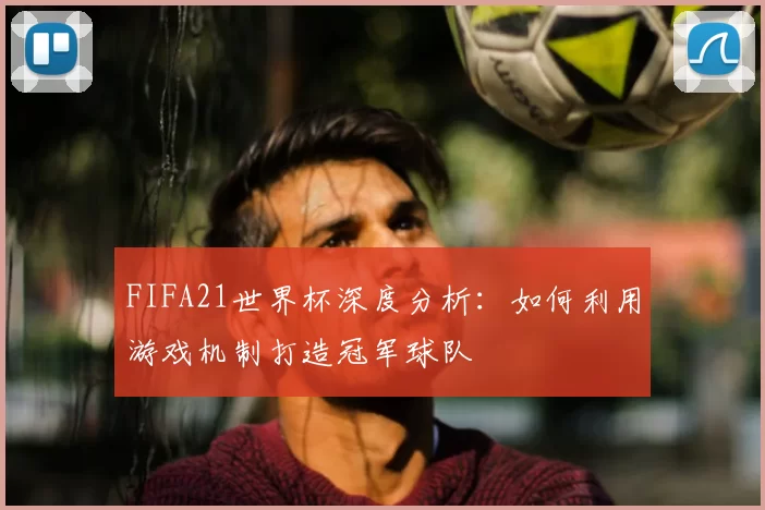 FIFA21世界杯深度分析：如何利用游戏机制打造冠军球队