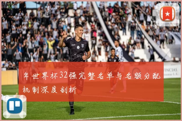 年世界杯32强完整名单与名额分配机制深度剖析