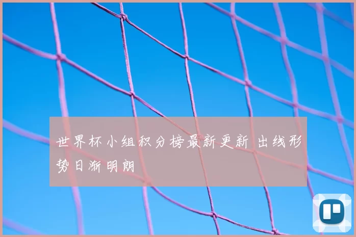 世界杯小组积分榜最新更新 出线形势日渐明朗