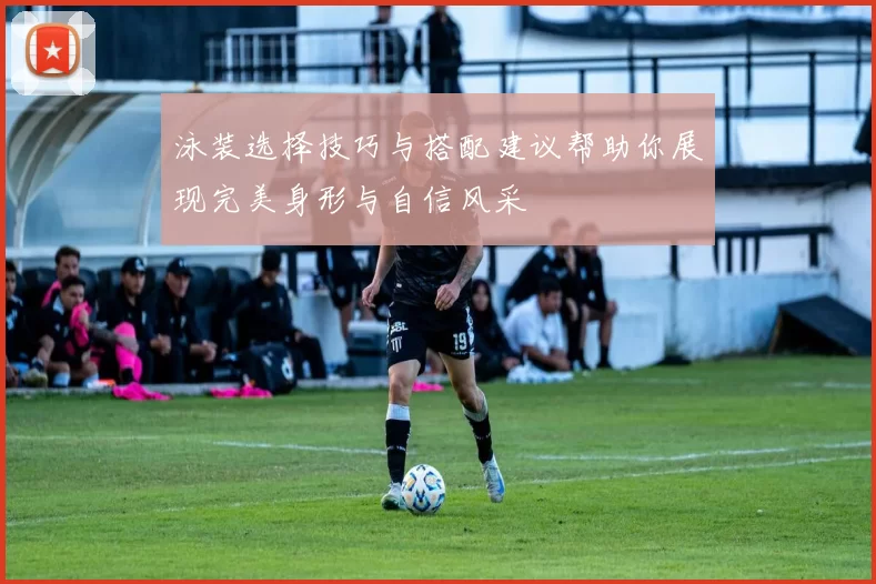 泳装选择技巧与搭配建议帮助你展现完美身形与自信风采