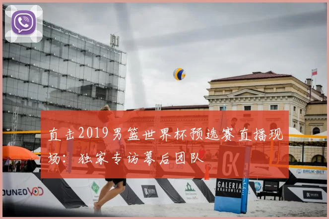 直击2019男篮世界杯预选赛直播现场：独家专访幕后团队