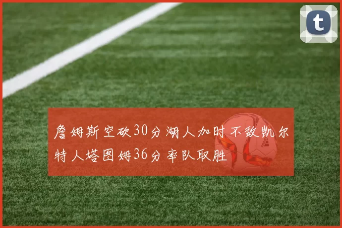 詹姆斯空砍30分湖人加时不敌凯尔特人塔图姆36分率队取胜