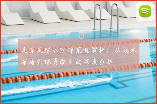 北京足球队防守策略解析：从战术布局到球员配合的深度分析