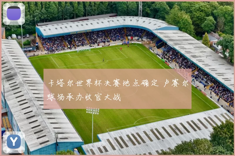 卡塔尔世界杯决赛地点确定 卢赛尔球场承办收官大战