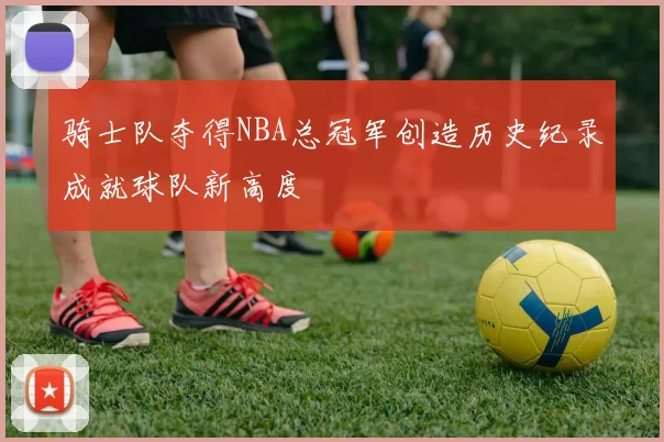 骑士队夺得NBA总冠军创造历史纪录成就球队新高度