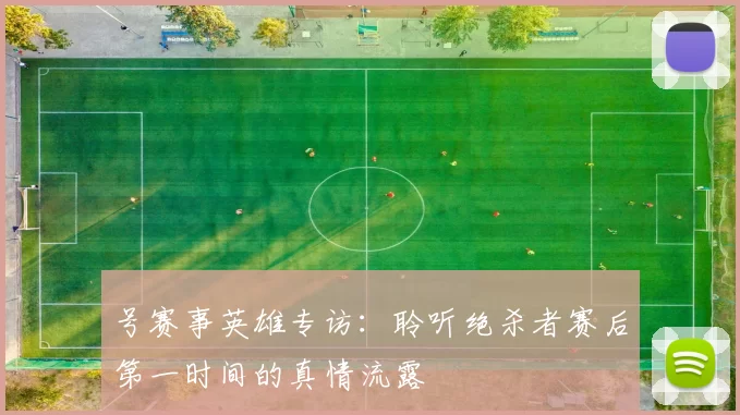 号赛事英雄专访：聆听绝杀者赛后第一时间的真情流露