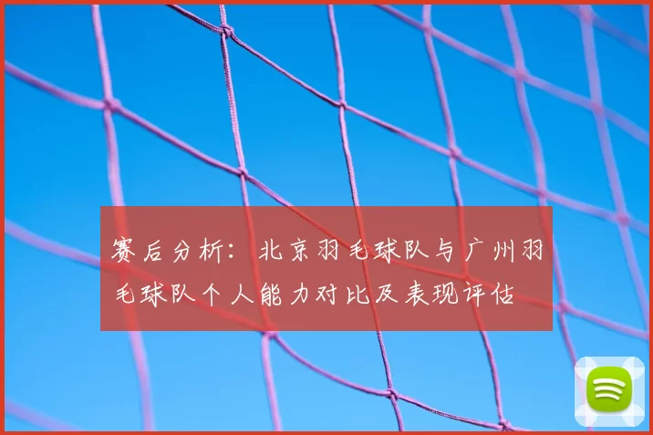 赛后分析：北京羽毛球队与广州羽毛球队个人能力对比及表现评估