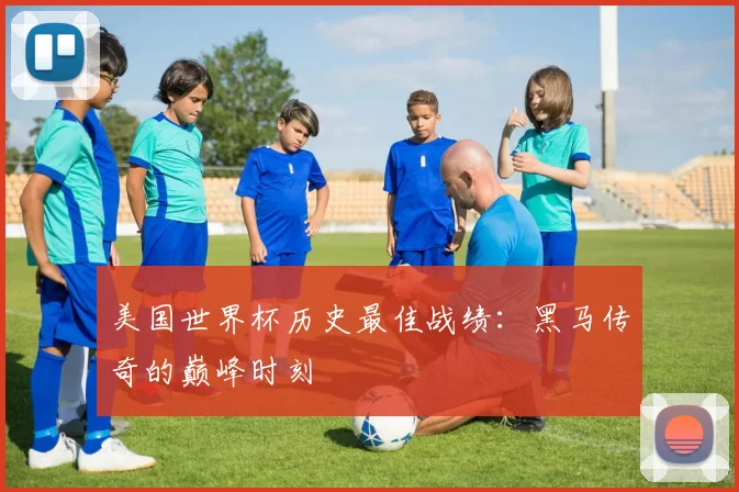 美国世界杯历史最佳战绩：黑马传奇的巅峰时刻