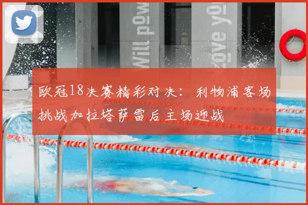 欧冠18决赛精彩对决:利物浦客场挑战加拉塔萨雷后主场迎战