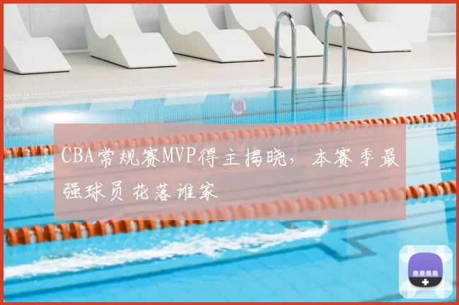 CBA常规赛MVP得主揭晓，本赛季最强球员花落谁家