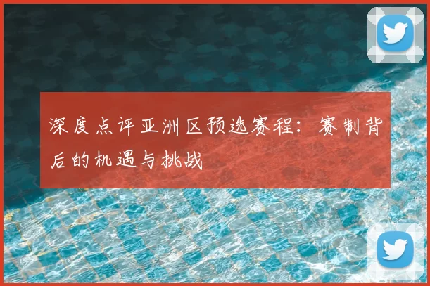 深度点评亚洲区预选赛程：赛制背后的机遇与挑战