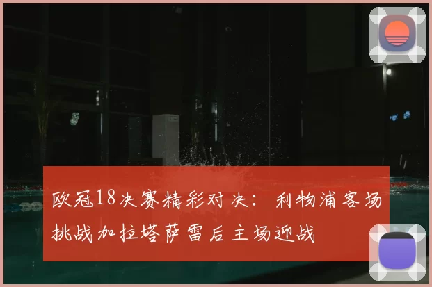 欧冠18决赛精彩对决：利物浦客场挑战加拉塔萨雷后主场迎战