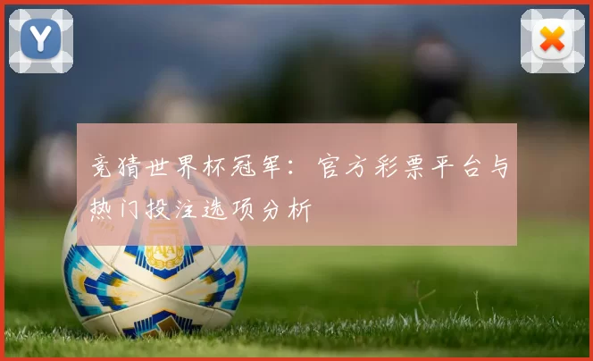 竞猜世界杯冠军:官方彩票平台与热门投注选项分析